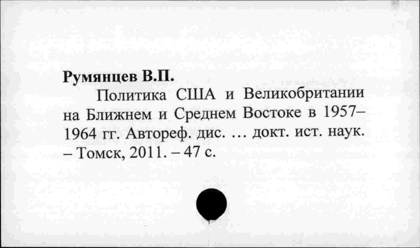 ﻿Румянцев В.П.
Политика США и Великобритании на Ближнем и Среднем Востоке в 1957— 1964 гг. Автореф. дис. ... докт. ист. наук. - Томск, 2011. - 47 с.